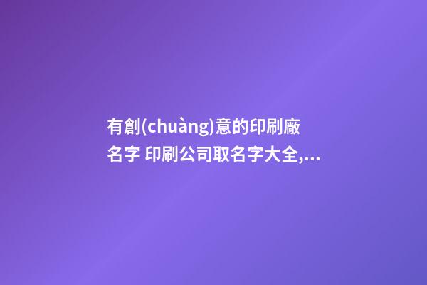 有創(chuàng)意的印刷廠名字 印刷公司取名字大全,起名之家-第1張-公司起名-玄機派